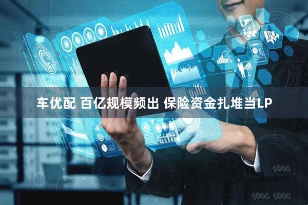 车优配 百亿规模频出 保险资金扎堆当LP
