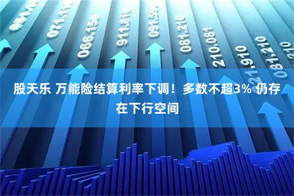 股天乐 万能险结算利率下调！多数不超3% 仍存在下行空间
